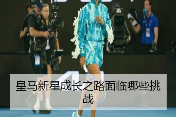 皇马新星成长之路面临哪些挑战