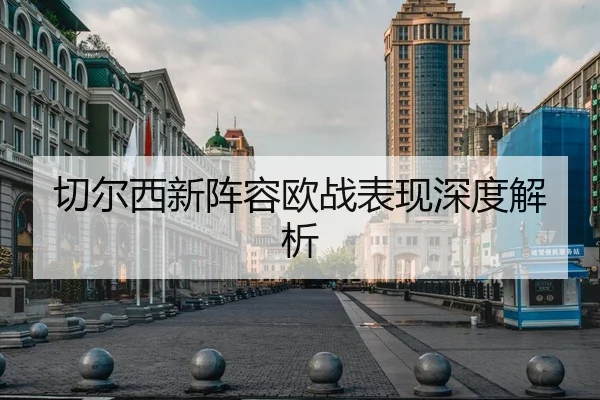 切尔西新阵容欧战表现深度解析